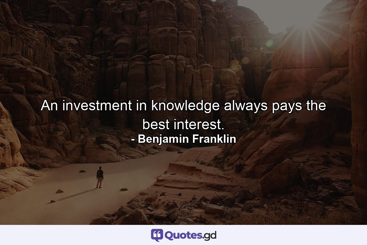 An investment in knowledge always pays the best interest. - Quote by Benjamin Franklin