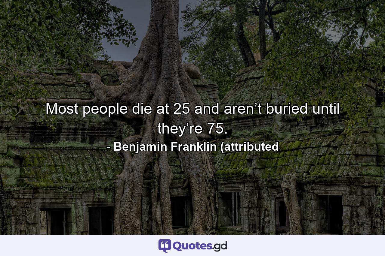 Most people die at 25 and aren’t buried until they’re 75. - Quote by Benjamin Franklin (attributed