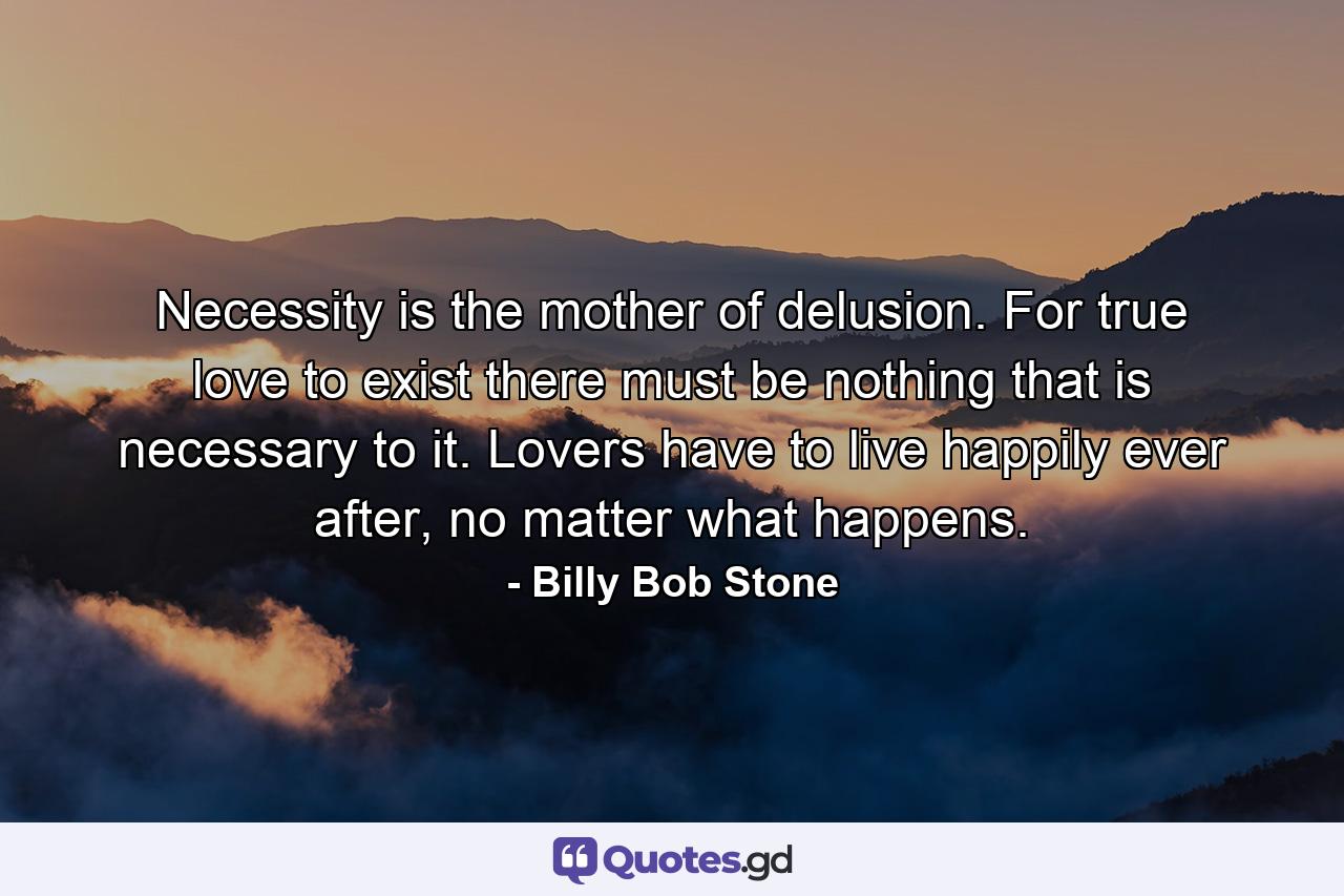 Necessity is the mother of delusion. For true love to exist there must be nothing that is necessary to it. Lovers have to live happily ever after, no matter what happens. - Quote by Billy Bob Stone