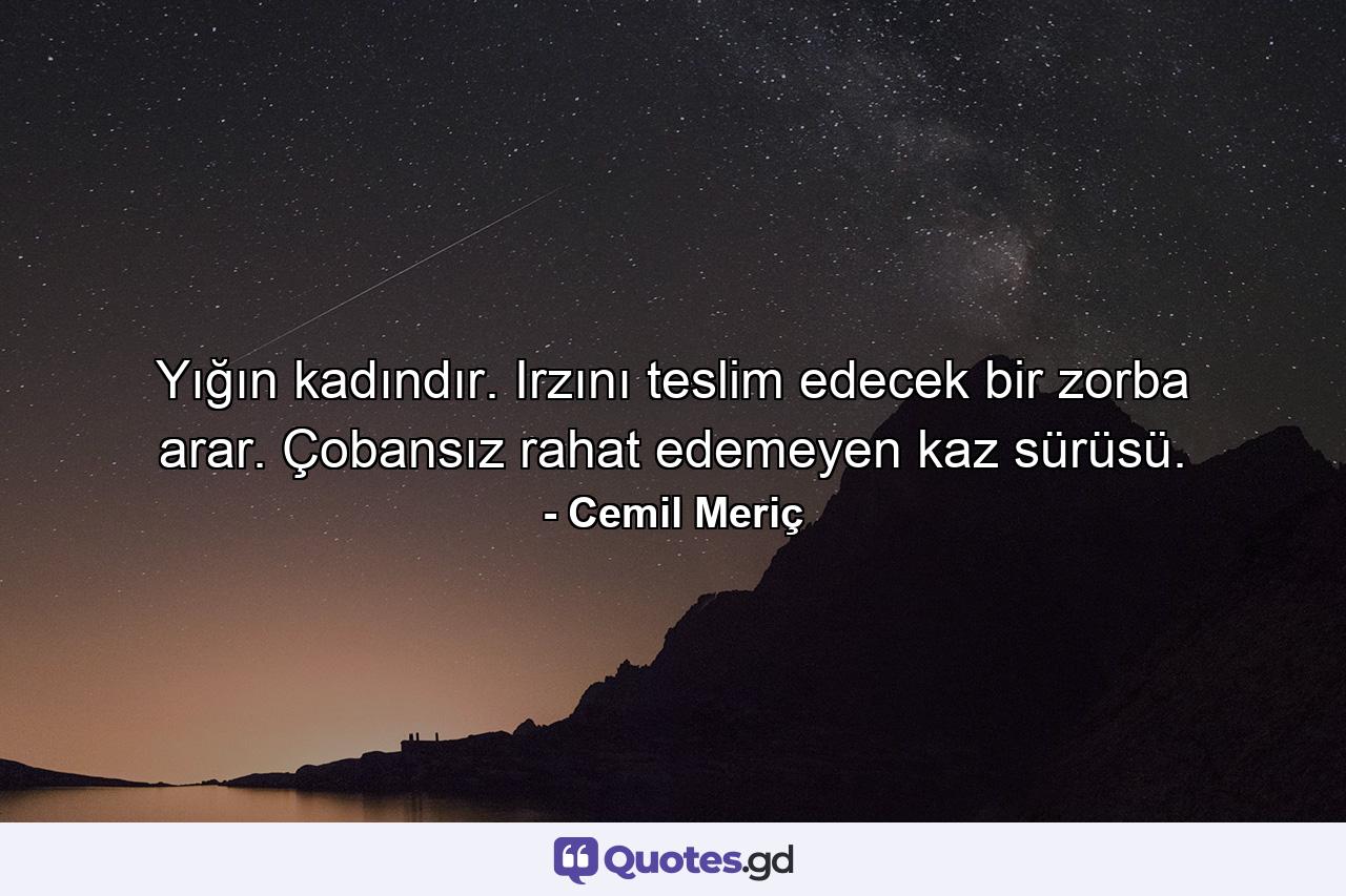 Yığın kadındır. Irzını teslim edecek bir zorba arar. Çobansız rahat edemeyen kaz sürüsü. - Quote by Cemil Meriç