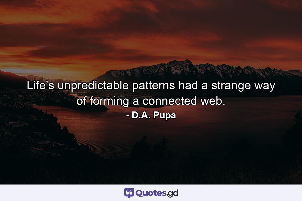 Life’s unpredictable patterns had a strange way of forming a connected web. - Quote by D.A. Pupa