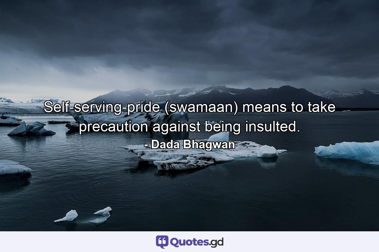 Self-serving-pride (swamaan) means to take precaution against being insulted. - Quote by Dada Bhagwan