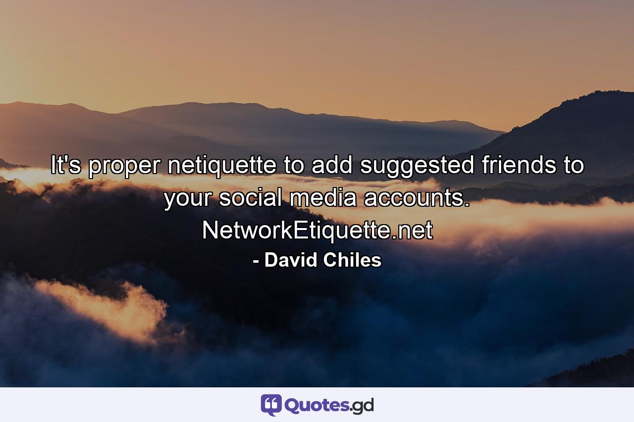 It's proper netiquette to add suggested friends to your social media accounts. NetworkEtiquette.net - Quote by David Chiles