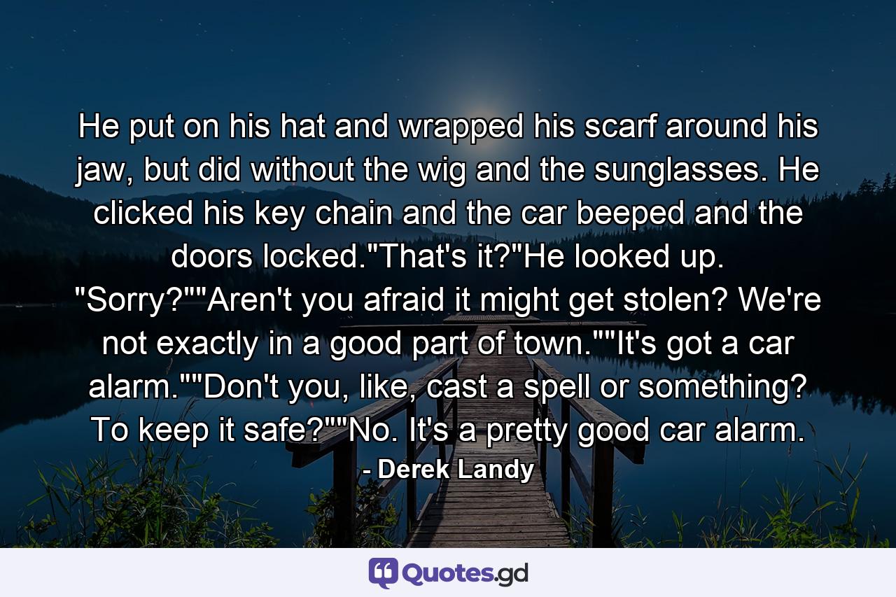 He put on his hat and wrapped his scarf around his jaw, but did without the wig and the sunglasses. He clicked his key chain and the car beeped and the doors locked.