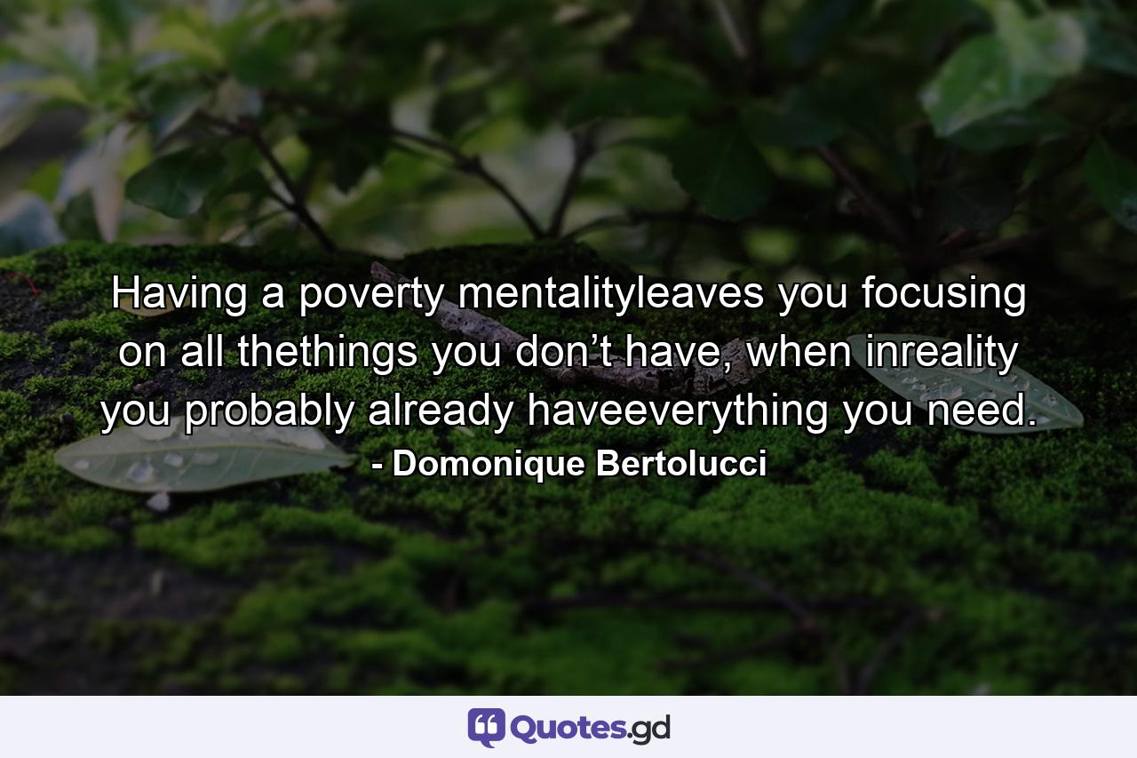 Having a poverty mentalityleaves you focusing on all thethings you don’t have, when inreality you probably already haveeverything you need. - Quote by Domonique Bertolucci