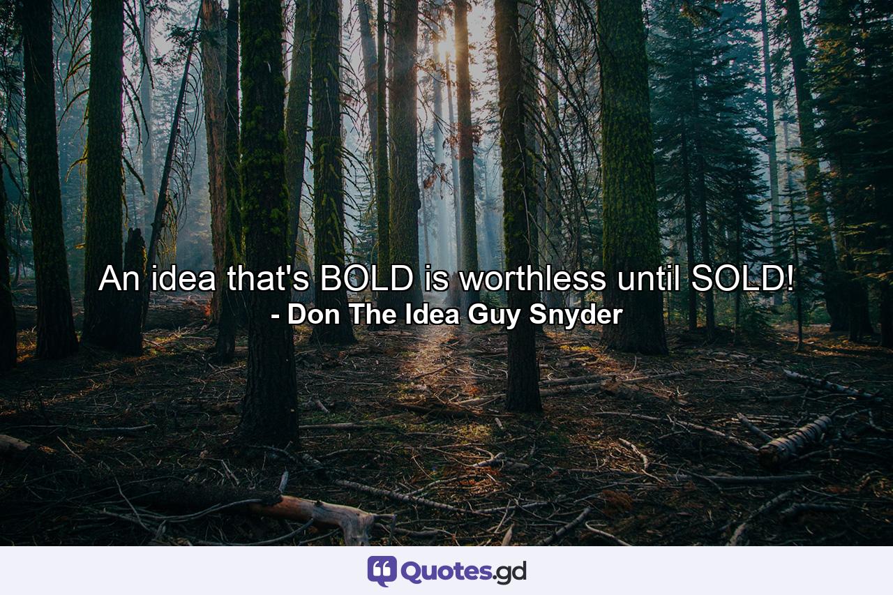 An idea that's BOLD is worthless until SOLD! - Quote by Don The Idea Guy Snyder