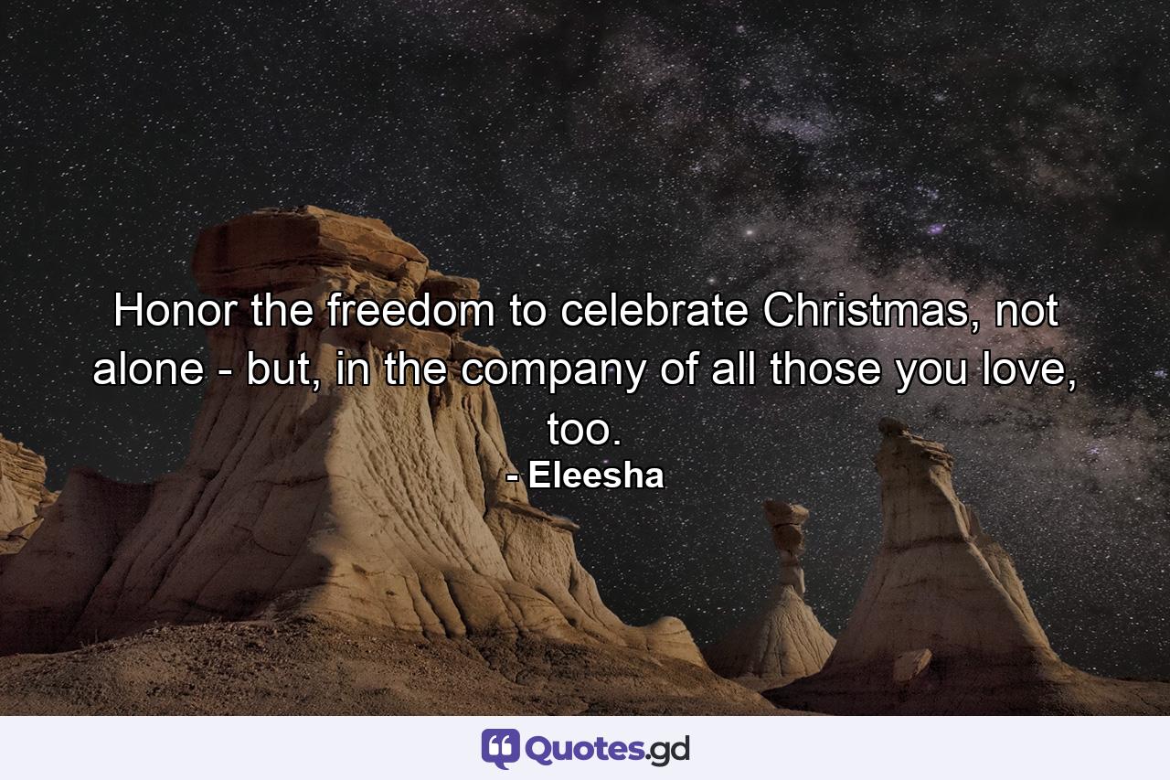 Honor the freedom to celebrate Christmas, not alone - but, in the company of all those you love, too. - Quote by Eleesha