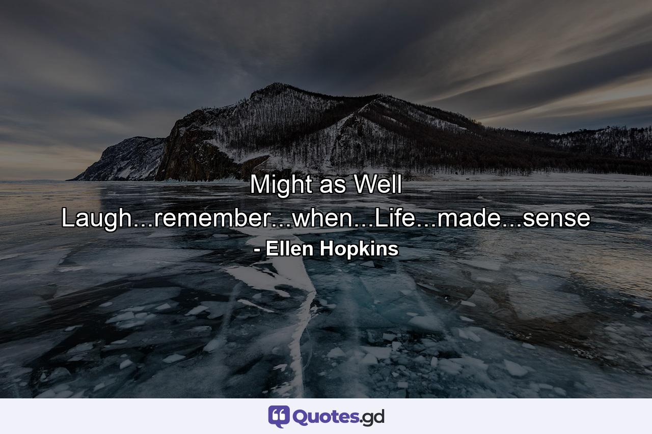 Might as Well Laugh...remember...when...Life...made...sense - Quote by Ellen Hopkins