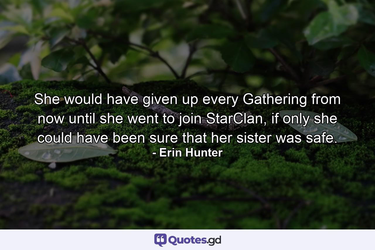 She would have given up every Gathering from now until she went to join StarClan, if only she could have been sure that her sister was safe. - Quote by Erin Hunter