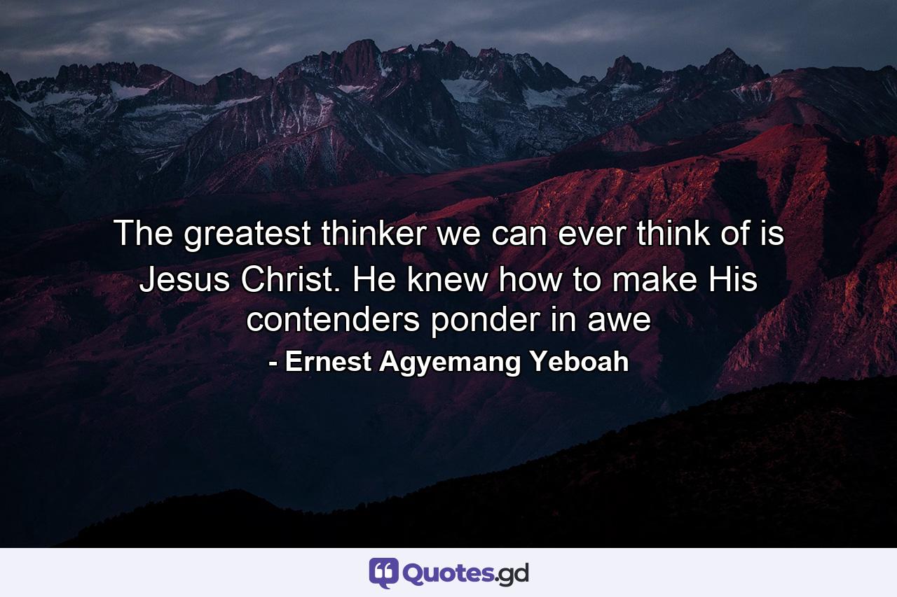 The greatest thinker we can ever think of is Jesus Christ. He knew how to make His contenders ponder in awe - Quote by Ernest Agyemang Yeboah