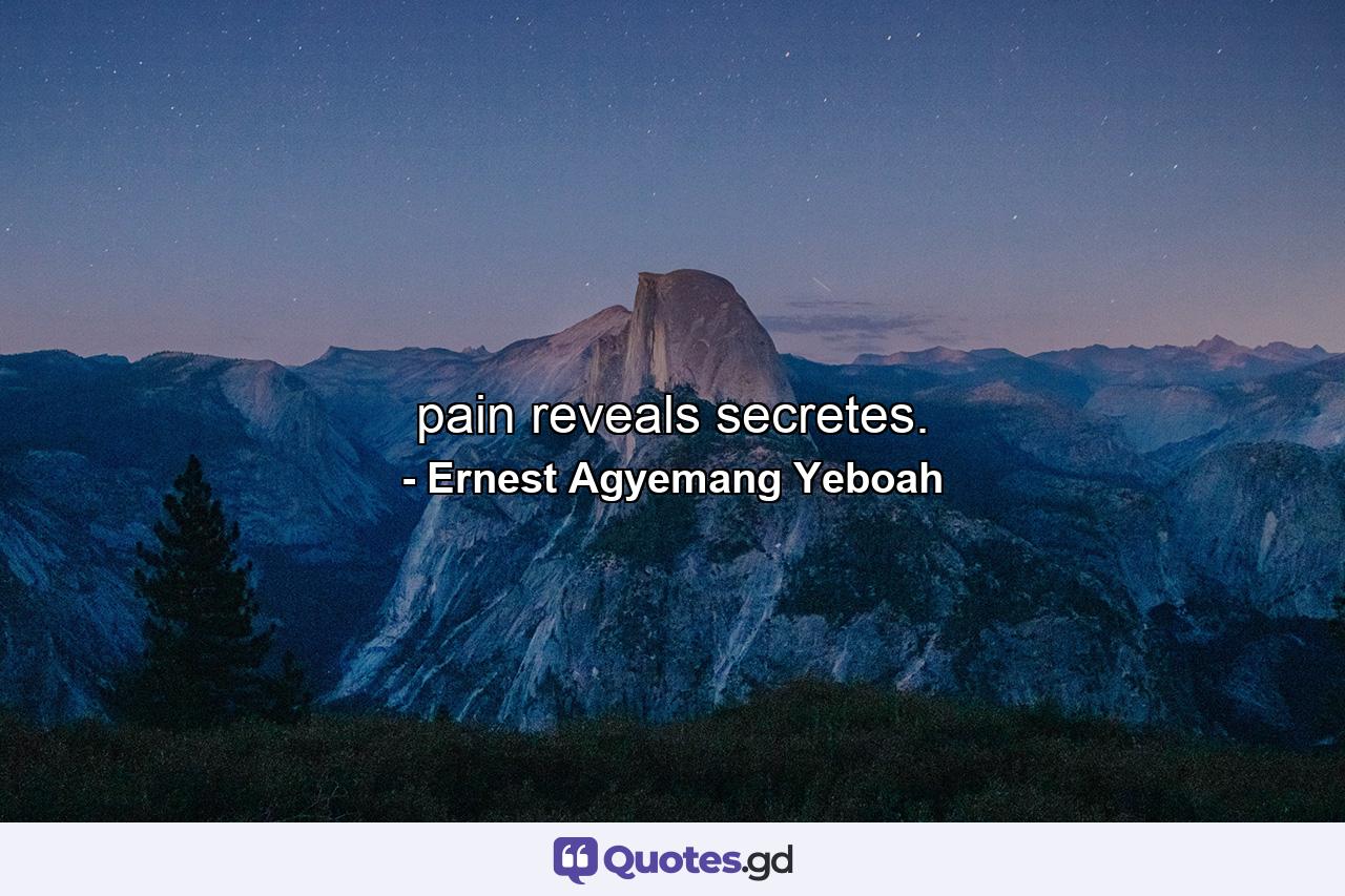 pain reveals secretes. - Quote by Ernest Agyemang Yeboah