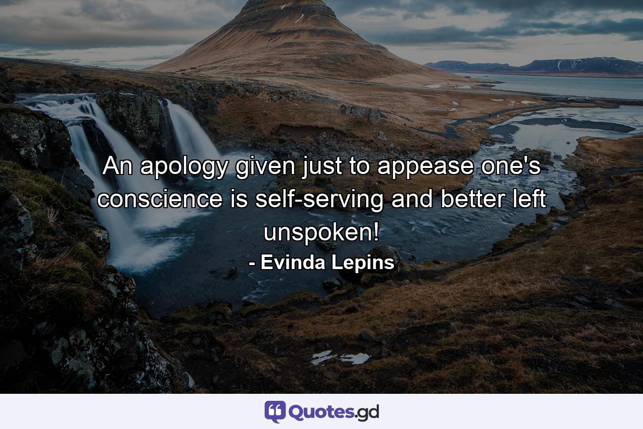 An apology given just to appease one's conscience is self-serving and better left unspoken! - Quote by Evinda Lepins