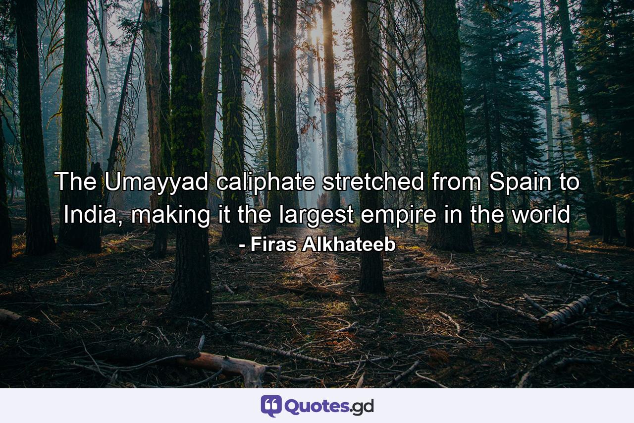 The Umayyad caliphate stretched from Spain to India, making it the largest empire in the world - Quote by Firas Alkhateeb