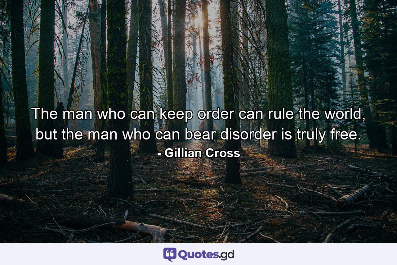 The man who can keep order can rule the world, but the man who can bear disorder is truly free. - Quote by Gillian Cross