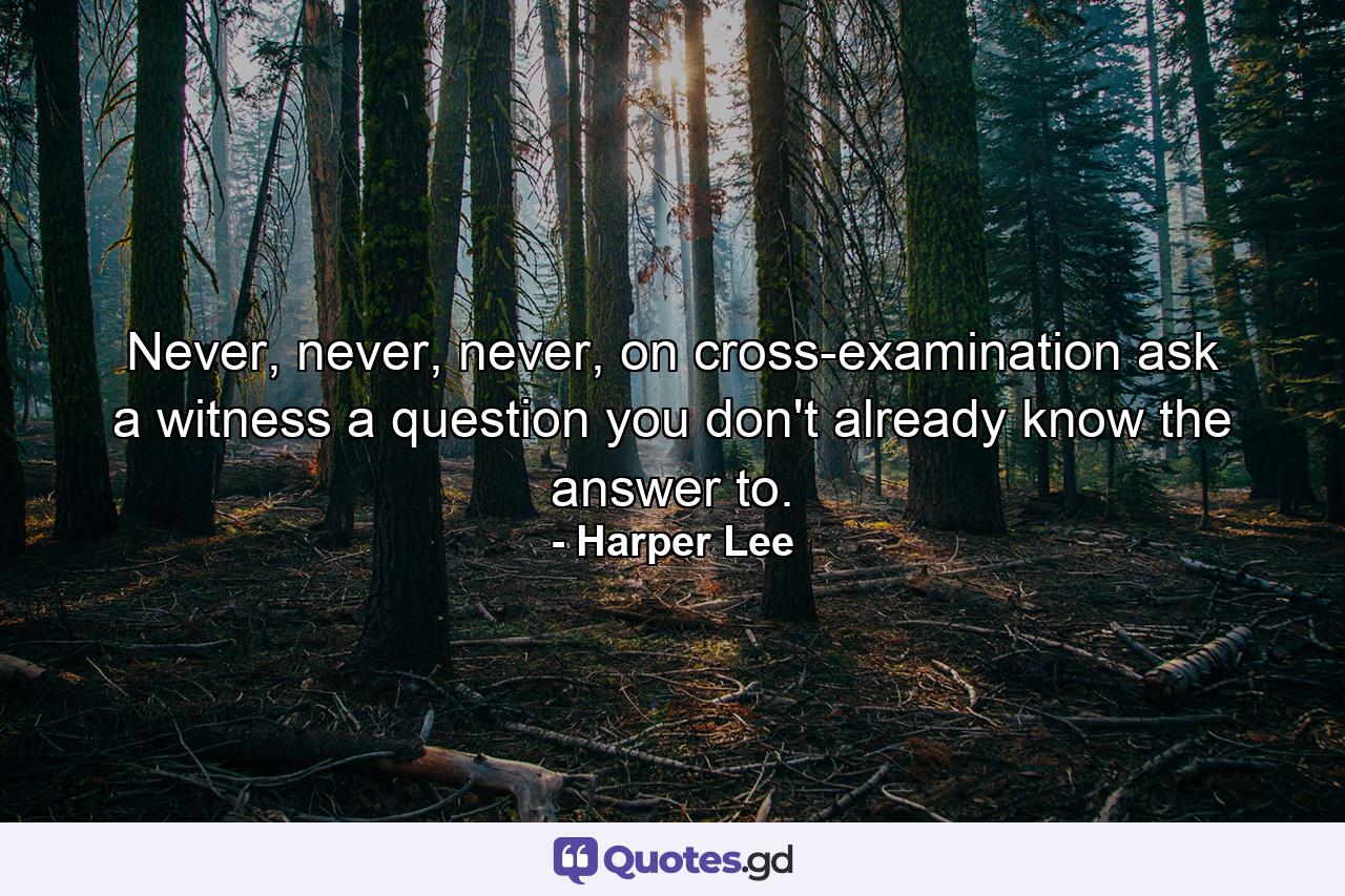 Never, never, never, on cross-examination ask a witness a question you don't already know the answer to. - Quote by Harper Lee