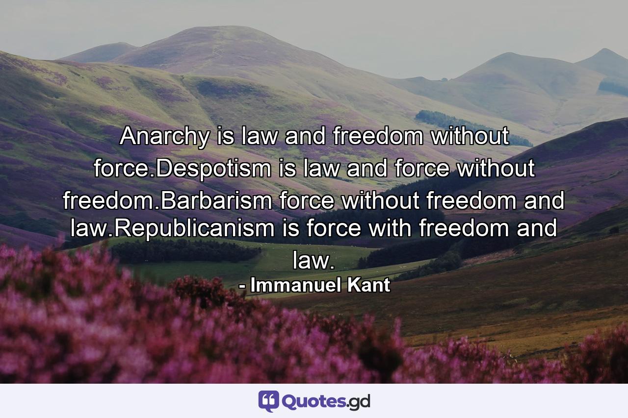 Anarchy is law and freedom without force.Despotism is law and force without freedom.Barbarism force without freedom and law.Republicanism is force with freedom and law. - Quote by Immanuel Kant