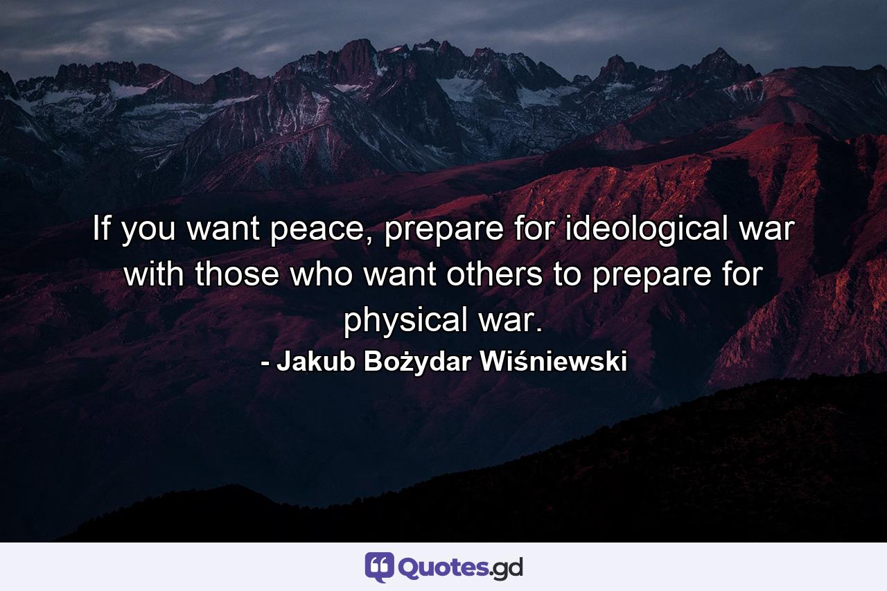 If you want peace, prepare for ideological war with those who want others to prepare for physical war. - Quote by Jakub Bożydar Wiśniewski