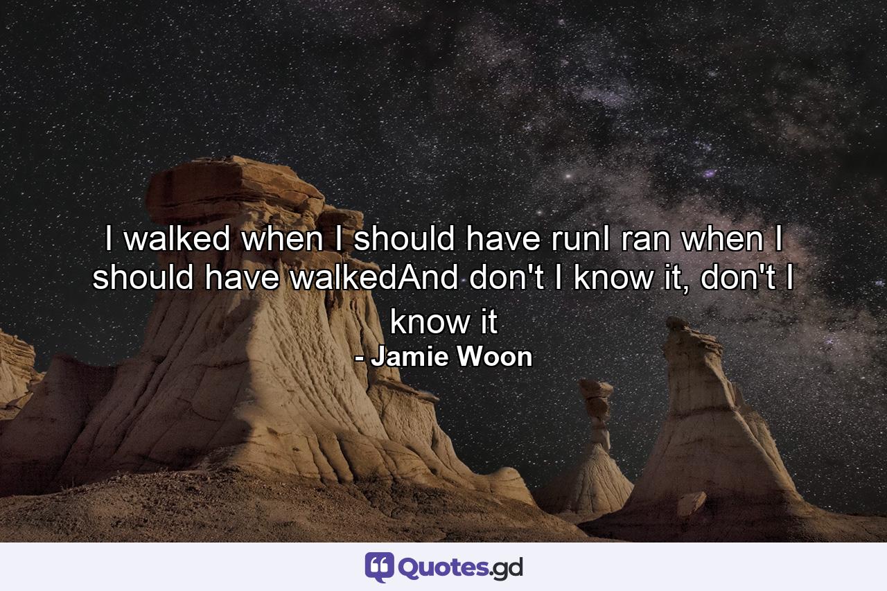 I walked when I should have runI ran when I should have walkedAnd don't I know it, don't I know it - Quote by Jamie Woon