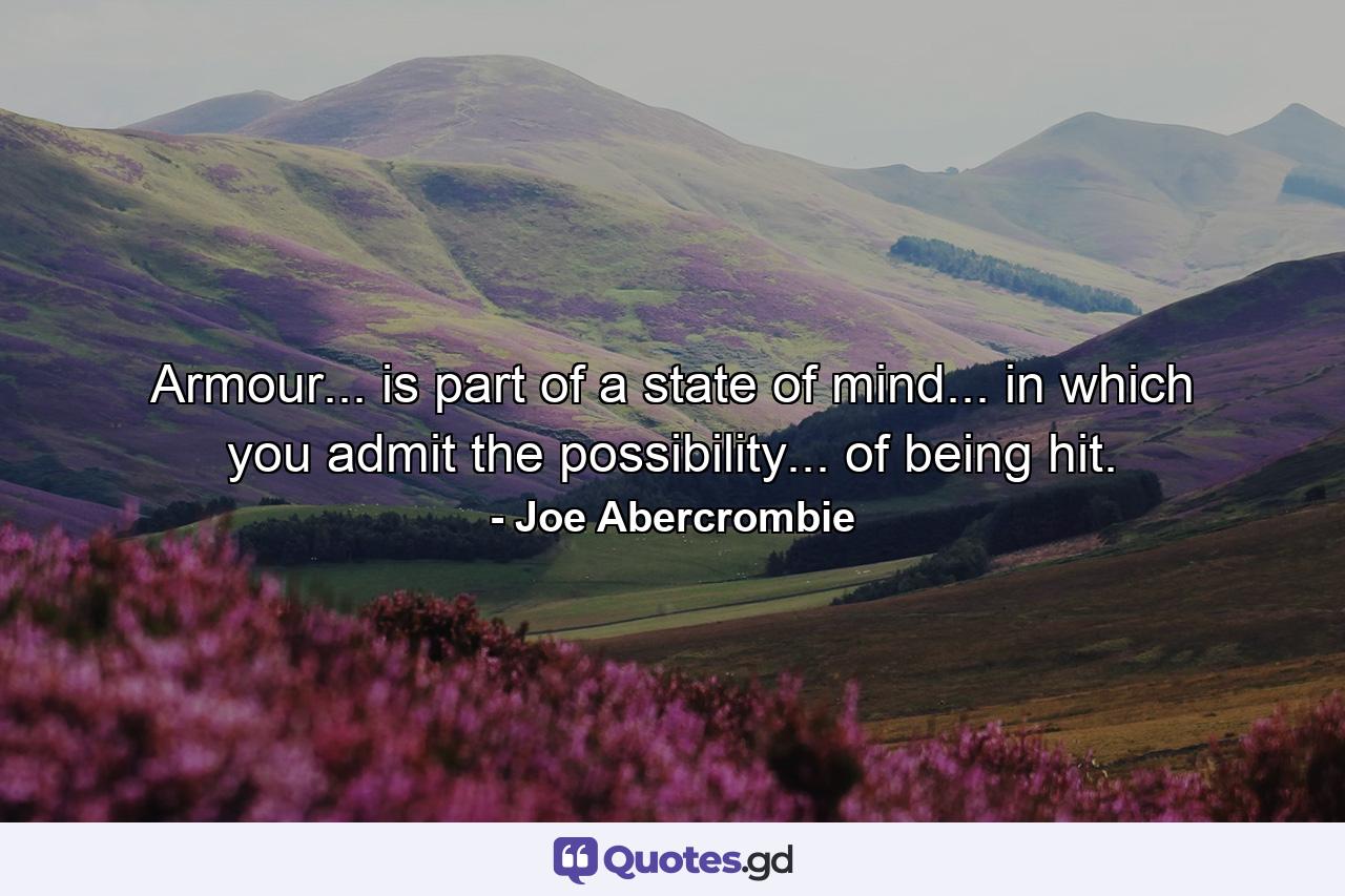 Armour... is part of a state of mind... in which you admit the possibility... of being hit. - Quote by Joe Abercrombie