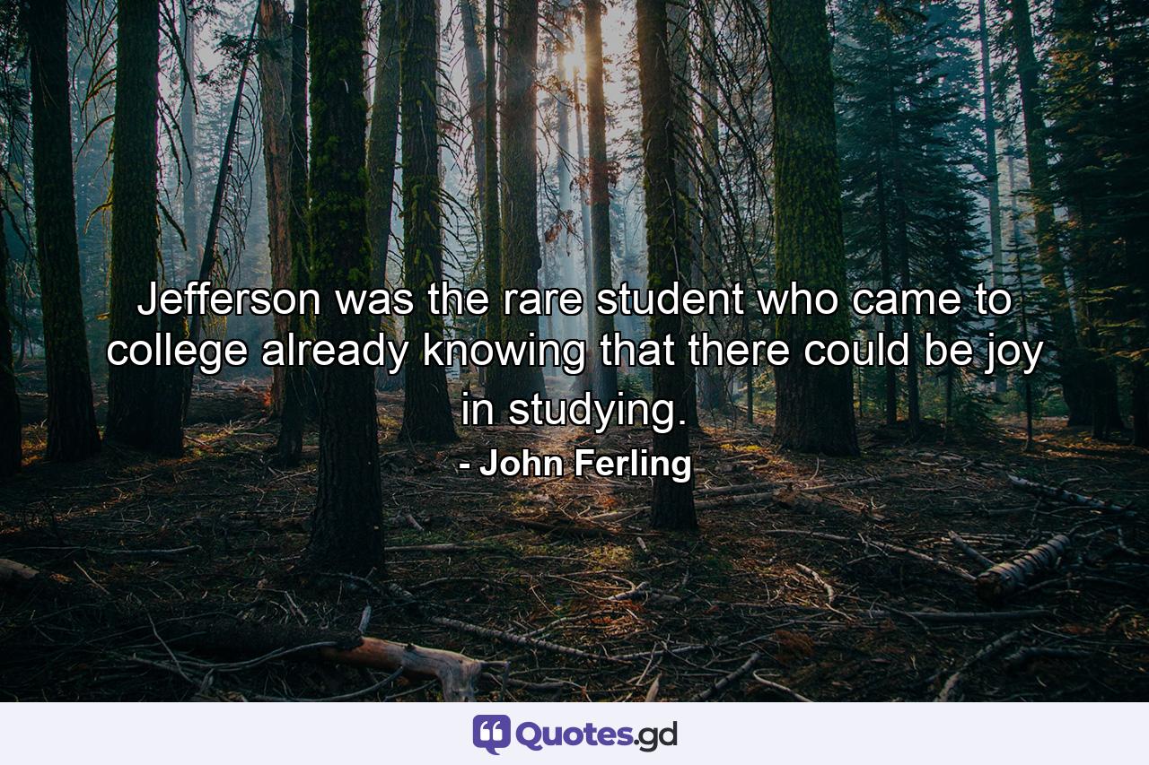 Jefferson was the rare student who came to college already knowing that there could be joy in studying. - Quote by John Ferling