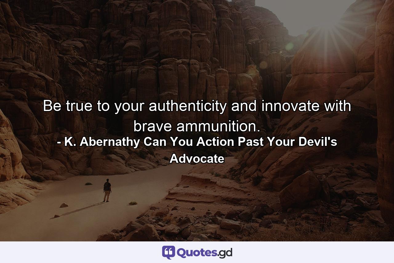 Be true to your authenticity and innovate with brave ammunition. - Quote by K. Abernathy Can You Action Past Your Devil's Advocate