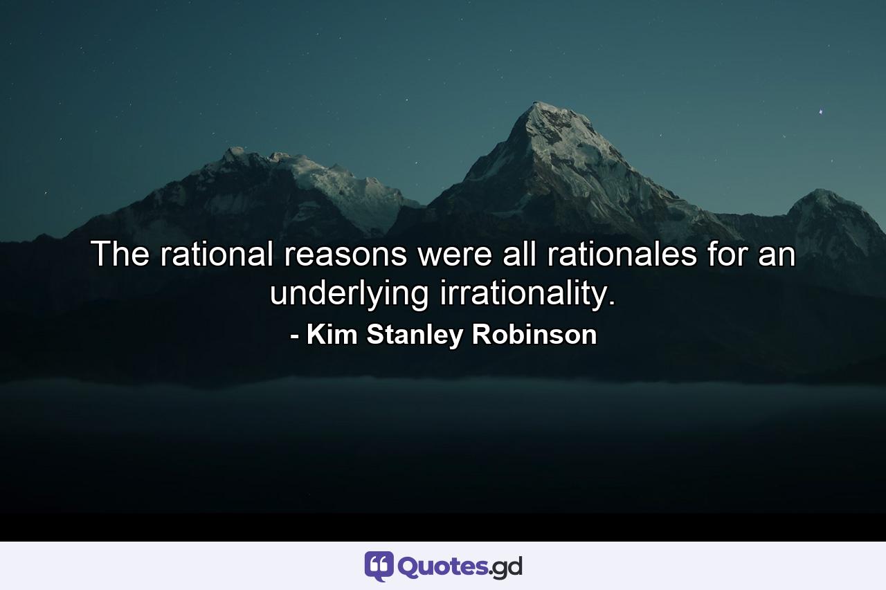 The rational reasons were all rationales for an underlying irrationality. - Quote by Kim Stanley Robinson