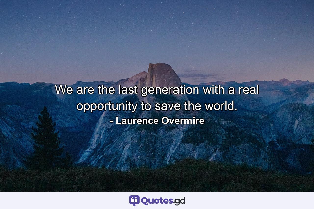 We are the last generation with a real opportunity to save the world. - Quote by Laurence Overmire