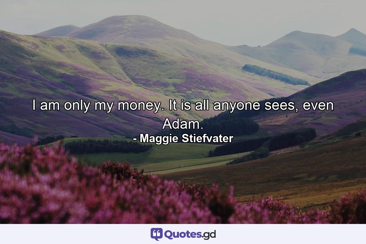 I am only my money. It is all anyone sees, even Adam. - Quote by Maggie Stiefvater