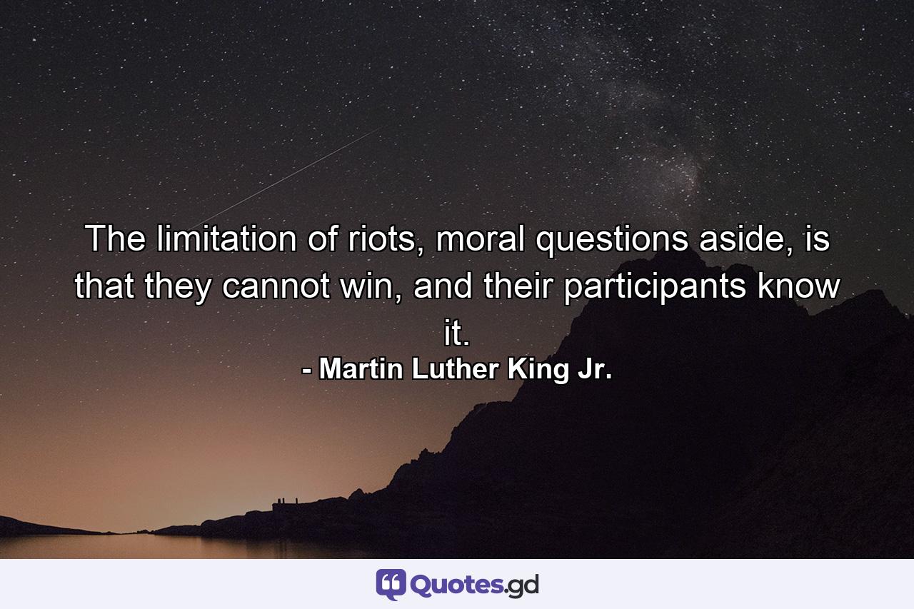 The limitation of riots, moral questions aside, is that they cannot win, and their participants know it. - Quote by Martin Luther King Jr.