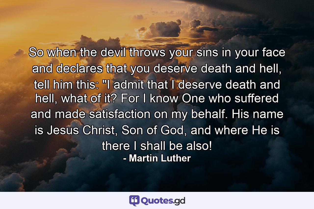 So when the devil throws your sins in your face and declares that you deserve death and hell, tell him this: 