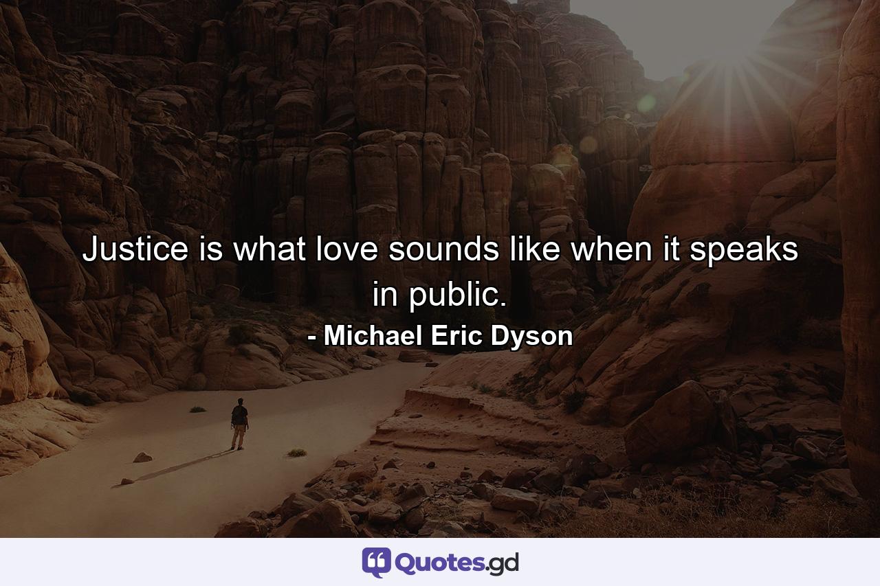 Justice is what love sounds like when it speaks in public. - Quote by Michael Eric Dyson