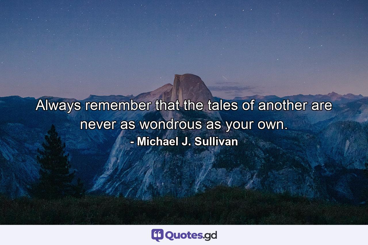 Always remember that the tales of another are never as wondrous as your own. - Quote by Michael J. Sullivan