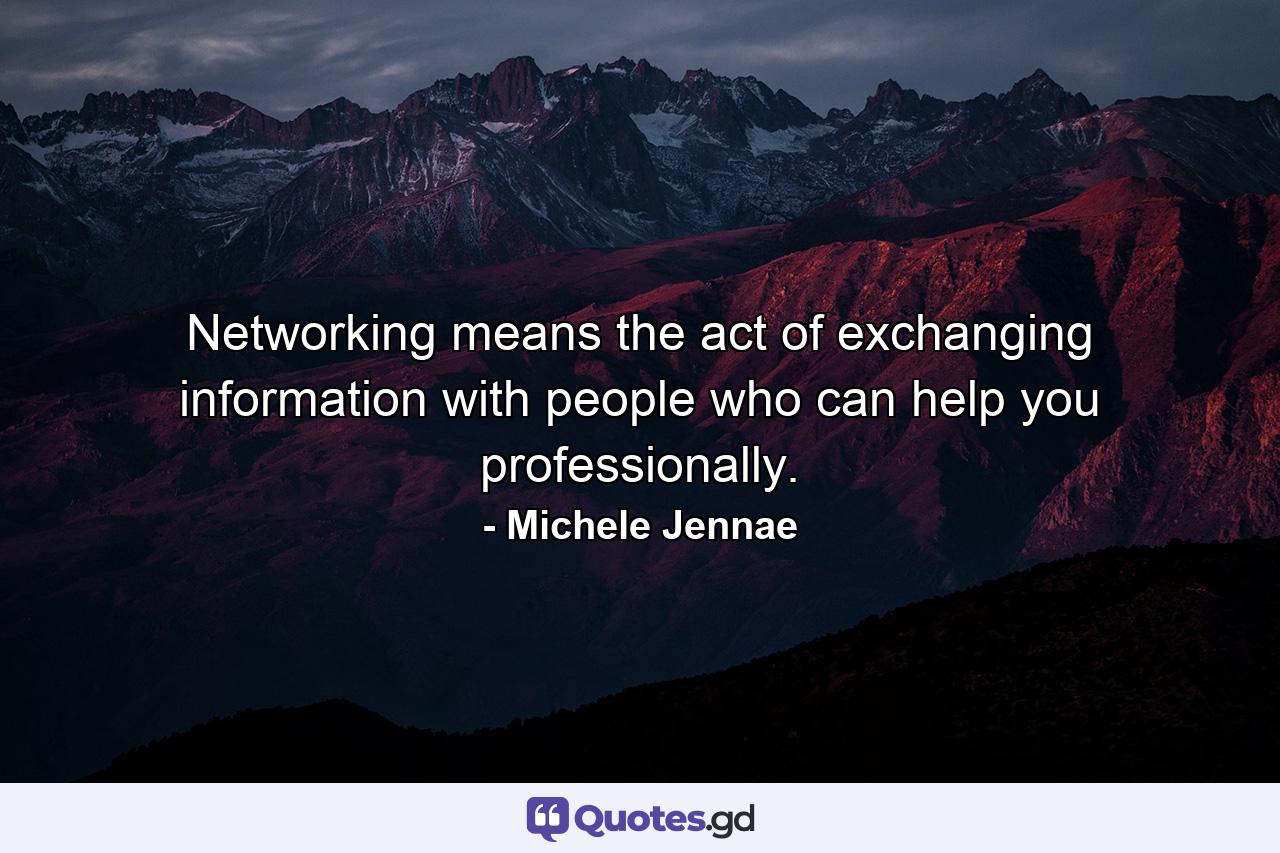 Networking means the act of exchanging information with people who can help you professionally. - Quote by Michele Jennae