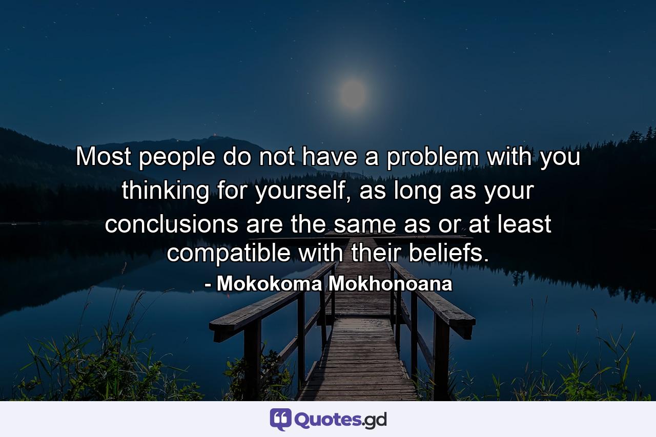 Most people do not have a problem with you thinking for yourself, as long as your conclusions are the same as or at least compatible with their beliefs. - Quote by Mokokoma Mokhonoana