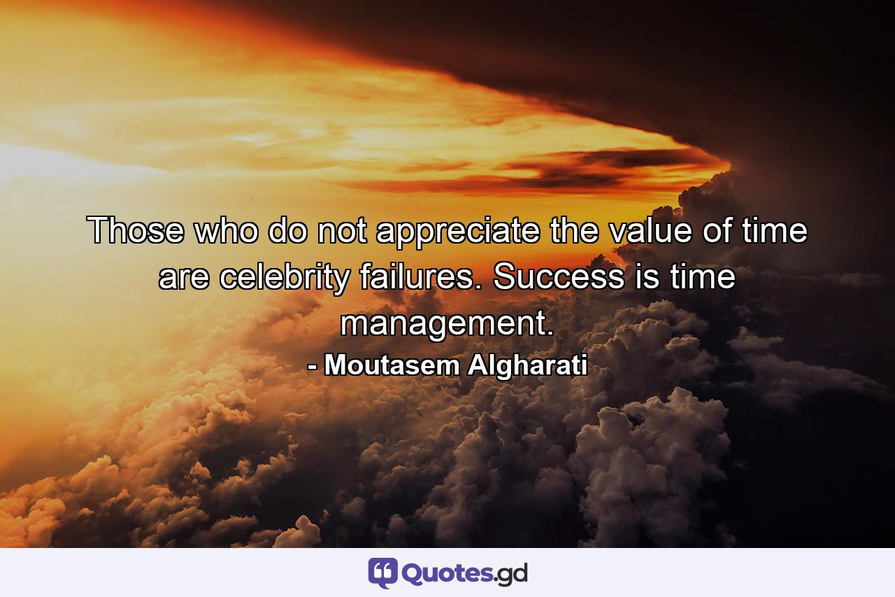 Those who do not appreciate the value of time are celebrity failures. Success is time management. - Quote by Moutasem Algharati