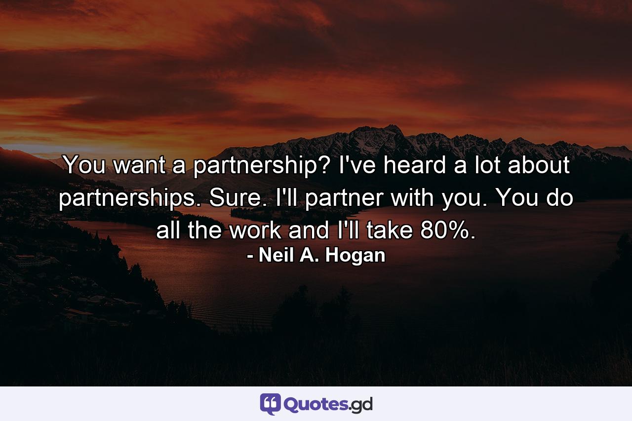 You want a partnership? I've heard a lot about partnerships. Sure. I'll partner with you. You do all the work and I'll take 80%. - Quote by Neil A. Hogan