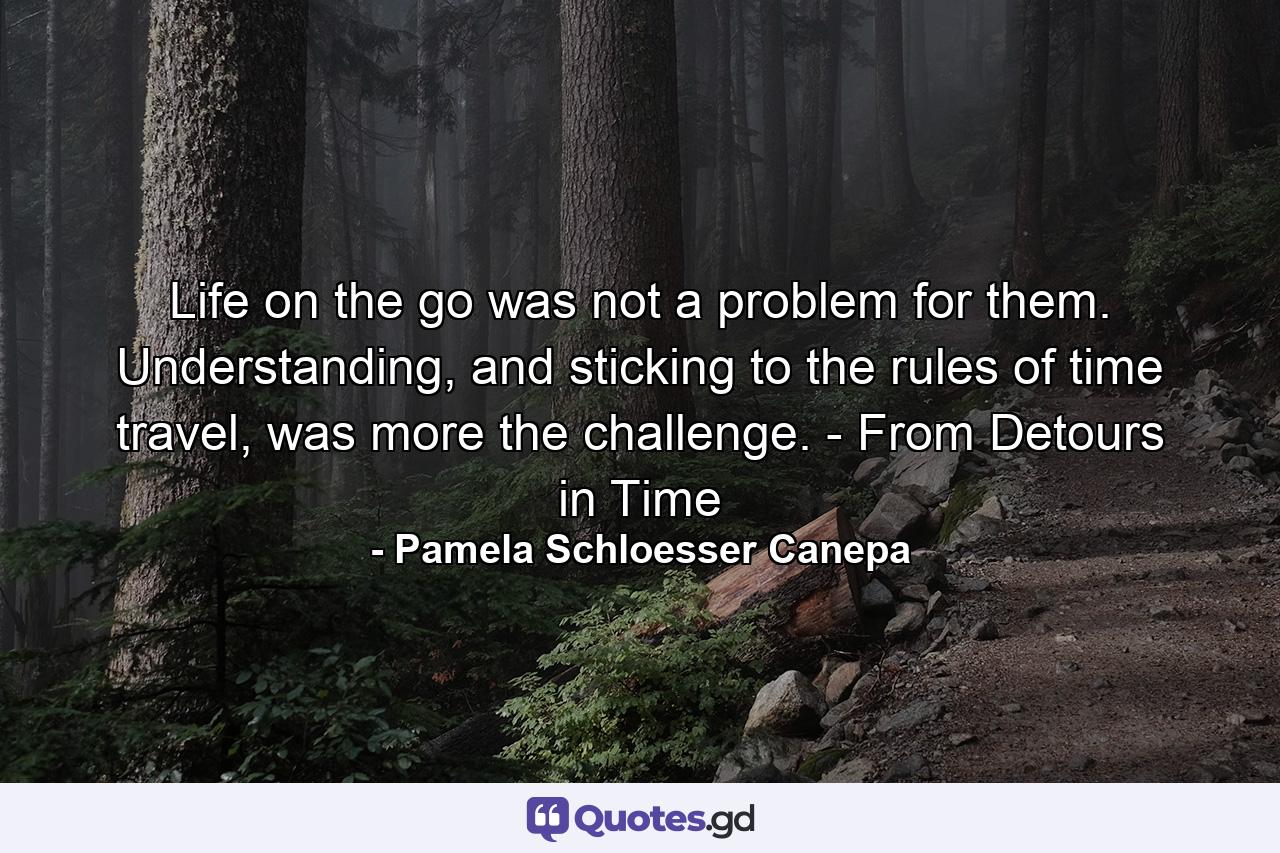 Life on the go was not a problem for them. Understanding, and sticking to the rules of time travel, was more the challenge. - From Detours in Time - Quote by Pamela Schloesser Canepa