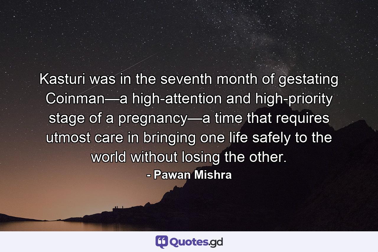 Kasturi was in the seventh month of gestating Coinman—a high-attention and high-priority stage of a pregnancy—a time that requires utmost care in bringing one life safely to the world without losing the other. - Quote by Pawan Mishra