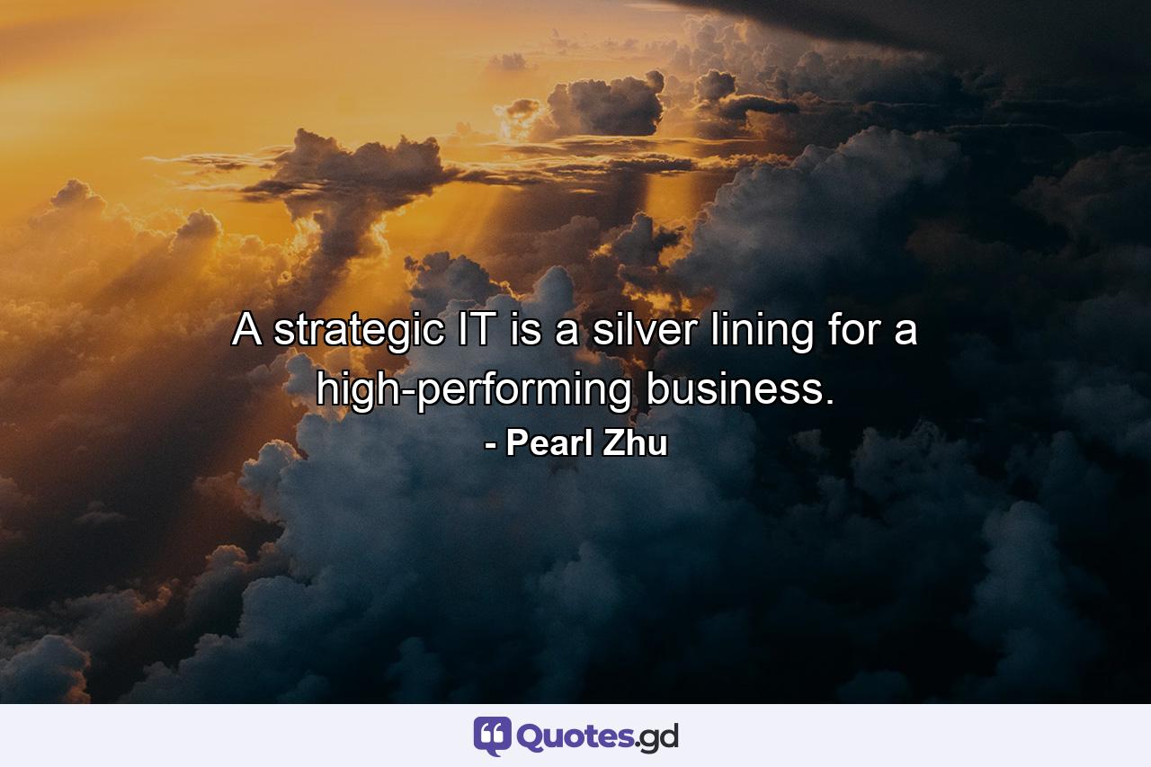 A strategic IT is a silver lining for a high-performing business. - Quote by Pearl Zhu