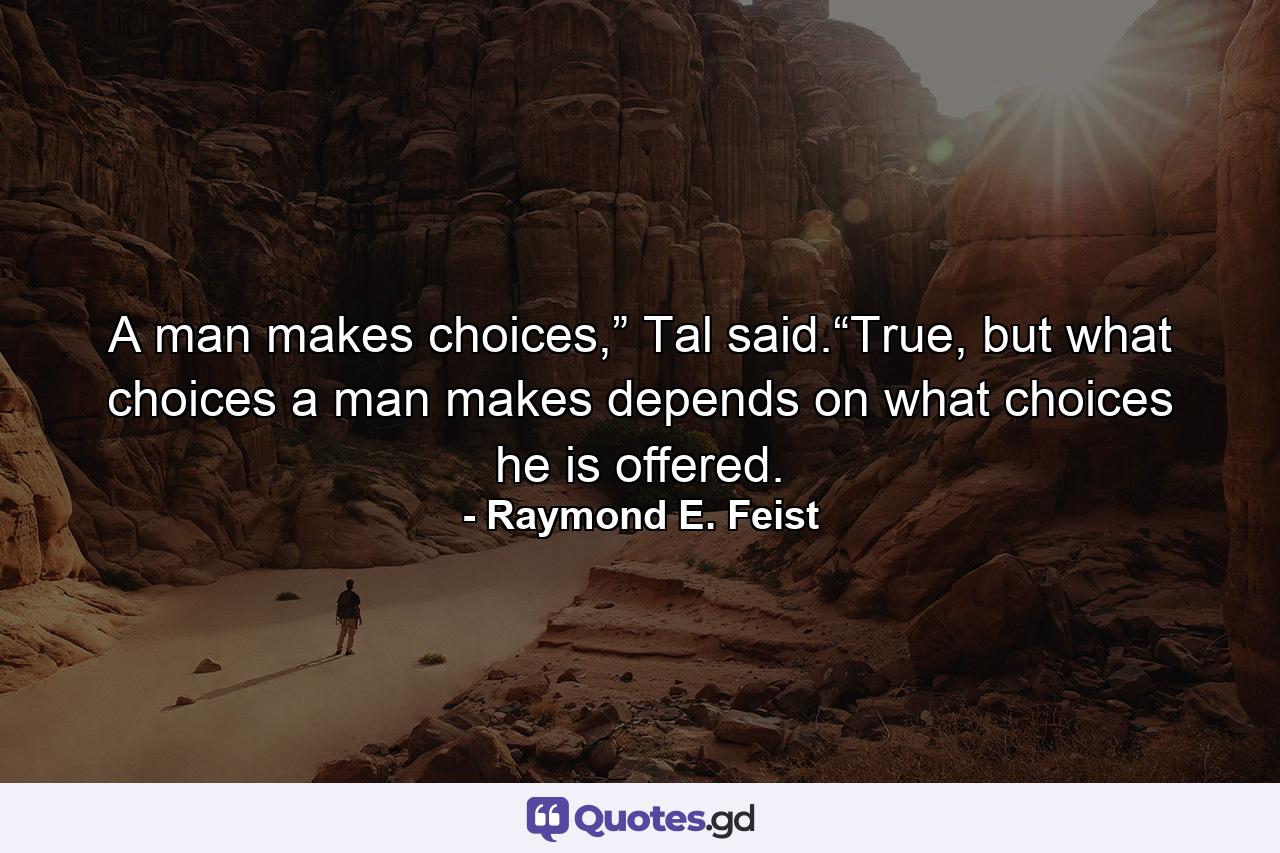 A man makes choices,” Tal said.“True, but what choices a man makes depends on what choices he is offered. - Quote by Raymond E. Feist