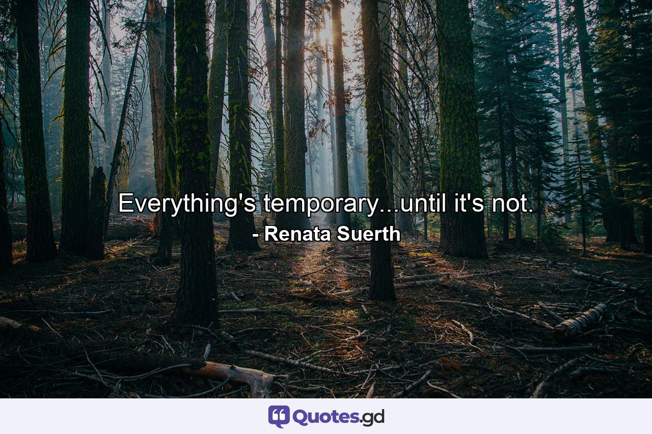 Everything's temporary...until it's not. - Quote by Renata Suerth