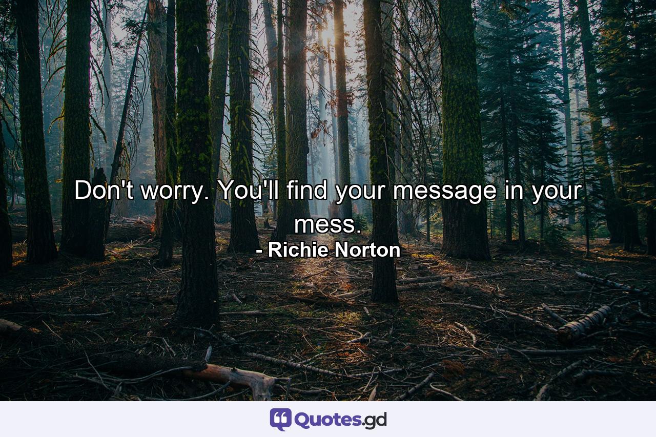 Don't worry. You'll find your message in your mess. - Quote by Richie Norton