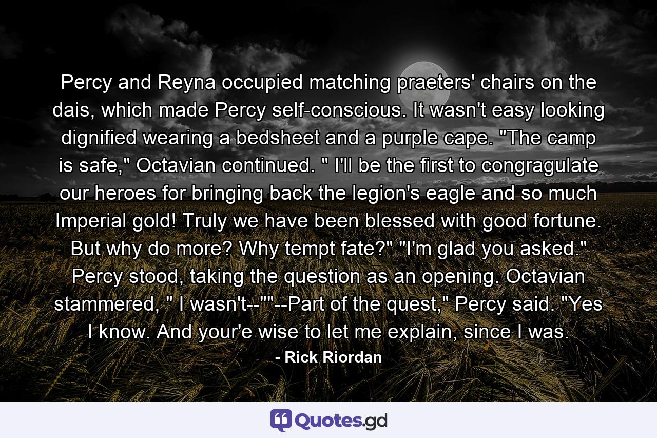 Percy and Reyna occupied matching praeters' chairs on the dais, which made Percy self-conscious. It wasn't easy looking dignified wearing a bedsheet and a purple cape. 