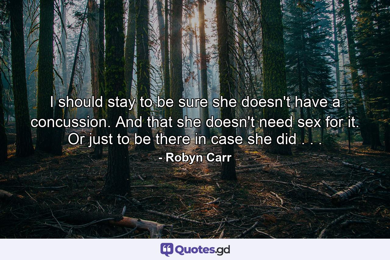 I should stay to be sure she doesn't have a concussion. And that she doesn't need sex for it. Or just to be there in case she did . . . - Quote by Robyn Carr