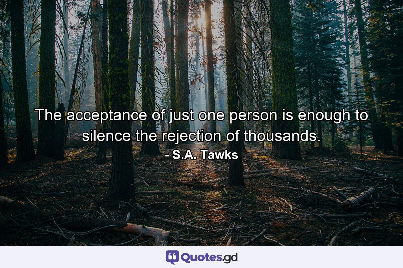 The acceptance of just one person is enough to silence the rejection of thousands. - Quote by S.A. Tawks