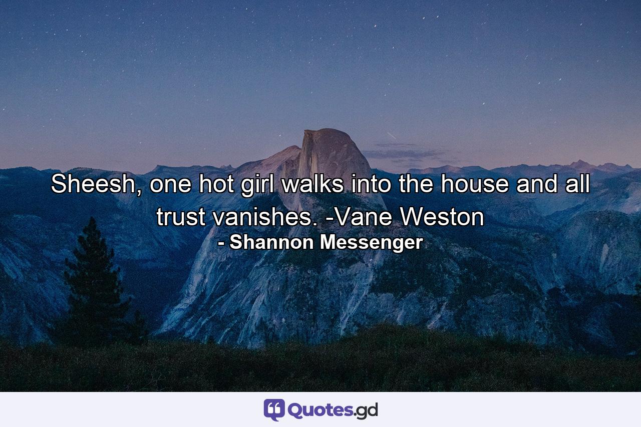 Sheesh, one hot girl walks into the house and all trust vanishes. -Vane Weston - Quote by Shannon Messenger