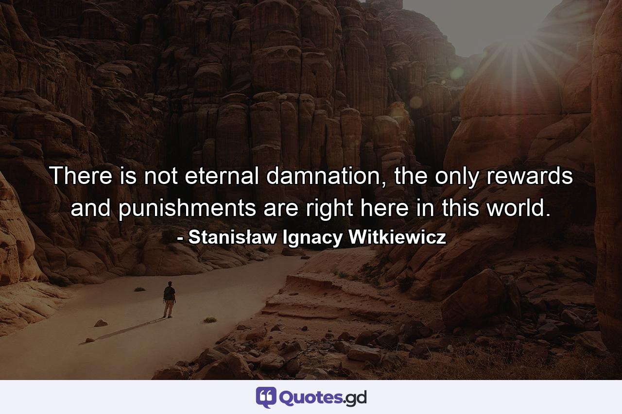 There is not eternal damnation, the only rewards and punishments are right here in this world. - Quote by Stanisław Ignacy Witkiewicz