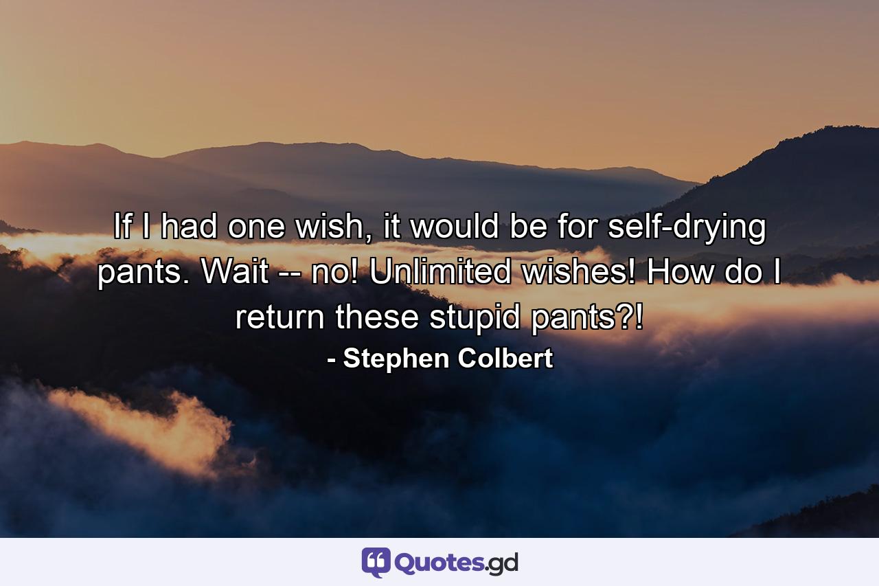 If I had one wish, it would be for self-drying pants. Wait -- no! Unlimited wishes! How do I return these stupid pants?! - Quote by Stephen Colbert