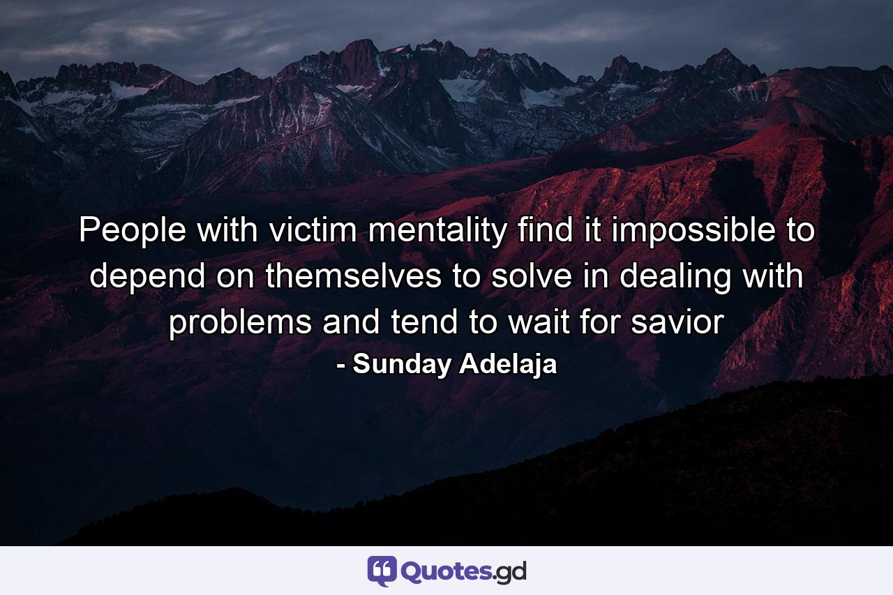 People with victim mentality find it impossible to depend on themselves to solve in dealing with problems and tend to wait for savior - Quote by Sunday Adelaja