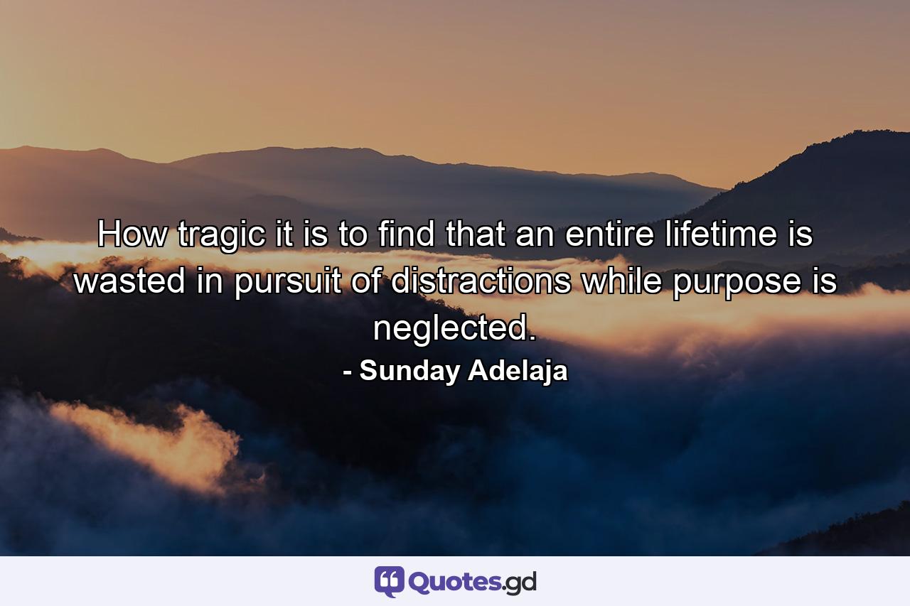 How tragic it is to find that an entire lifetime is wasted in pursuit of distractions while purpose is neglected. - Quote by Sunday Adelaja